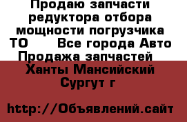 Продаю запчасти редуктора отбора мощности погрузчика ТО-30 - Все города Авто » Продажа запчастей   . Ханты-Мансийский,Сургут г.